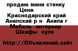 продаю мини стенку › Цена ­ 10 000 - Краснодарский край, Анапский р-н, Анапа г. Мебель, интерьер » Шкафы, купе   